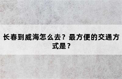 长春到威海怎么去？最方便的交通方式是？