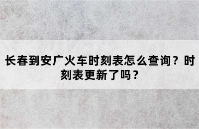 长春到安广火车时刻表怎么查询？时刻表更新了吗？