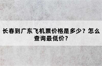 长春到广东飞机票价格是多少？怎么查询最低价？