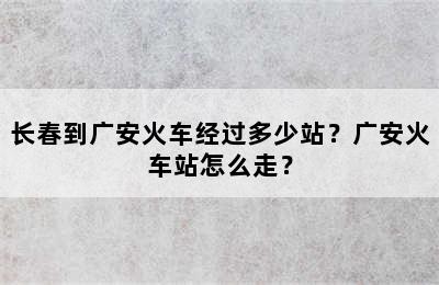 长春到广安火车经过多少站？广安火车站怎么走？