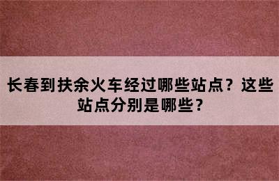 长春到扶余火车经过哪些站点？这些站点分别是哪些？