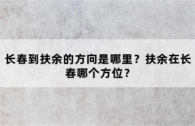 长春到扶余的方向是哪里？扶余在长春哪个方位？