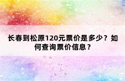 长春到松原120元票价是多少？如何查询票价信息？