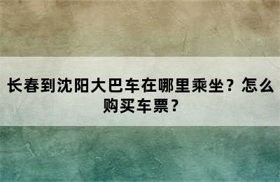 长春到沈阳大巴车在哪里乘坐？怎么购买车票？