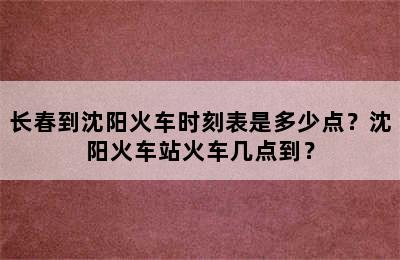 长春到沈阳火车时刻表是多少点？沈阳火车站火车几点到？