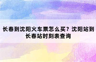 长春到沈阳火车票怎么买？沈阳站到长春站时刻表查询