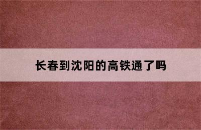 长春到沈阳的高铁通了吗