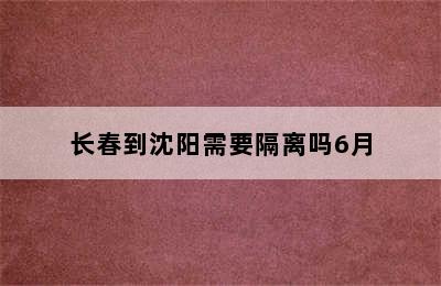 长春到沈阳需要隔离吗6月