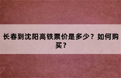 长春到沈阳高铁票价是多少？如何购买？