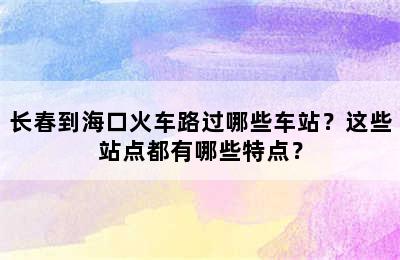 长春到海口火车路过哪些车站？这些站点都有哪些特点？