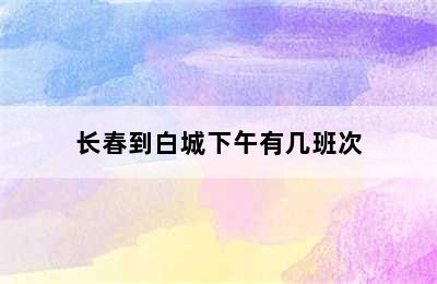 长春到白城下午有几班次