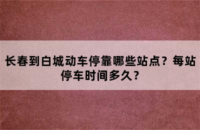 长春到白城动车停靠哪些站点？每站停车时间多久？