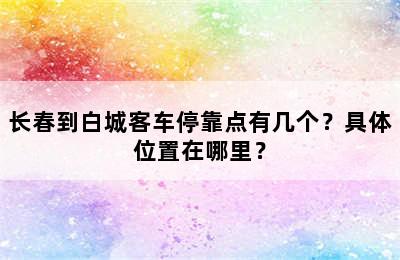 长春到白城客车停靠点有几个？具体位置在哪里？