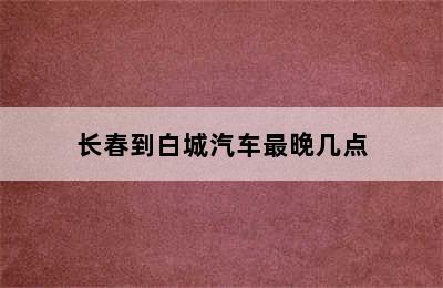 长春到白城汽车最晚几点