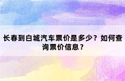 长春到白城汽车票价是多少？如何查询票价信息？