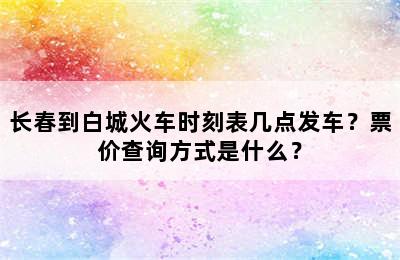 长春到白城火车时刻表几点发车？票价查询方式是什么？