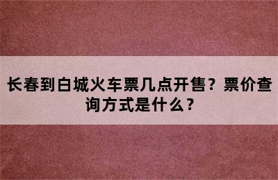 长春到白城火车票几点开售？票价查询方式是什么？