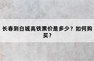 长春到白城高铁票价是多少？如何购买？