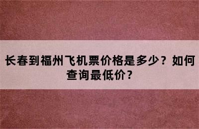 长春到福州飞机票价格是多少？如何查询最低价？
