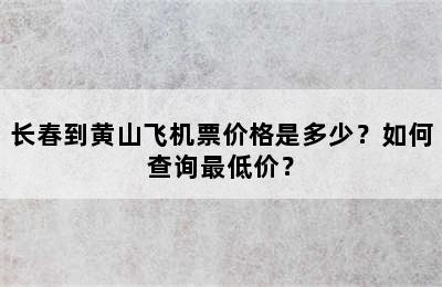 长春到黄山飞机票价格是多少？如何查询最低价？