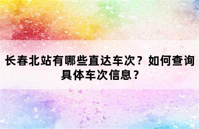 长春北站有哪些直达车次？如何查询具体车次信息？