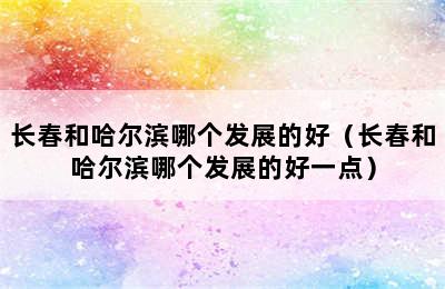 长春和哈尔滨哪个发展的好（长春和哈尔滨哪个发展的好一点）