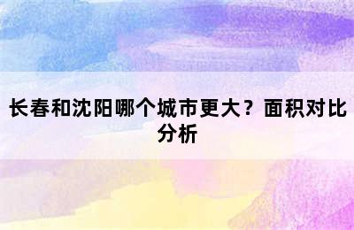 长春和沈阳哪个城市更大？面积对比分析