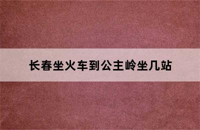 长春坐火车到公主岭坐几站