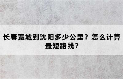 长春宽城到沈阳多少公里？怎么计算最短路线？