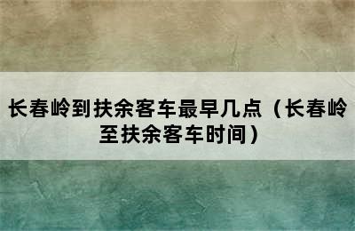 长春岭到扶余客车最早几点（长春岭至扶余客车时间）