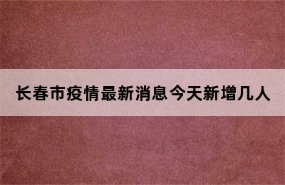 长春市疫情最新消息今天新增几人