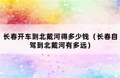 长春开车到北戴河得多少钱（长春自驾到北戴河有多远）