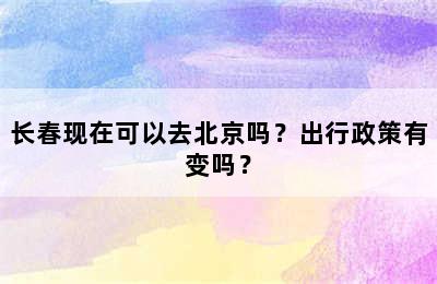 长春现在可以去北京吗？出行政策有变吗？