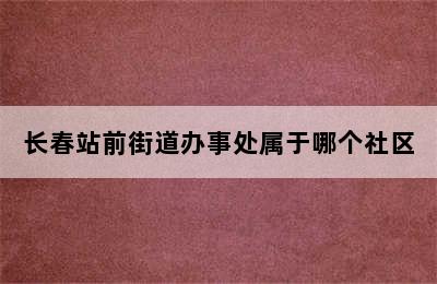 长春站前街道办事处属于哪个社区