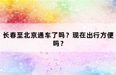 长春至北京通车了吗？现在出行方便吗？