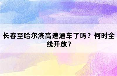 长春至哈尔滨高速通车了吗？何时全线开放？