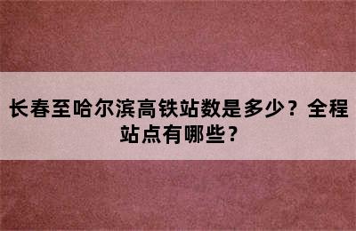 长春至哈尔滨高铁站数是多少？全程站点有哪些？