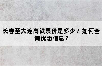 长春至大连高铁票价是多少？如何查询优惠信息？