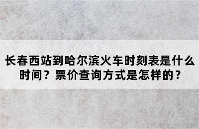 长春西站到哈尔滨火车时刻表是什么时间？票价查询方式是怎样的？