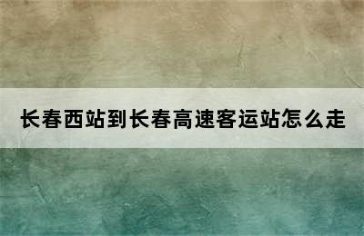 长春西站到长春高速客运站怎么走