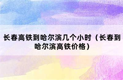 长春高铁到哈尔滨几个小时（长春到哈尔滨高铁价格）