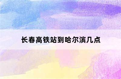 长春高铁站到哈尔滨几点