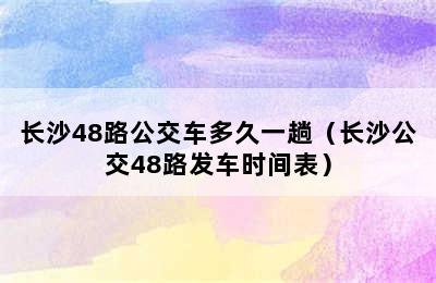 长沙48路公交车多久一趟（长沙公交48路发车时间表）