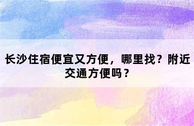 长沙住宿便宜又方便，哪里找？附近交通方便吗？