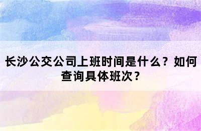 长沙公交公司上班时间是什么？如何查询具体班次？