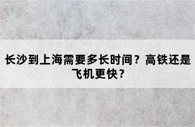 长沙到上海需要多长时间？高铁还是飞机更快？