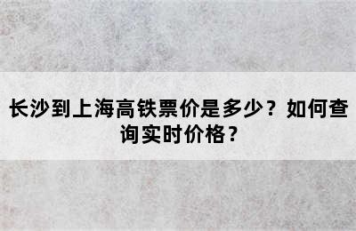 长沙到上海高铁票价是多少？如何查询实时价格？