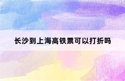 长沙到上海高铁票可以打折吗