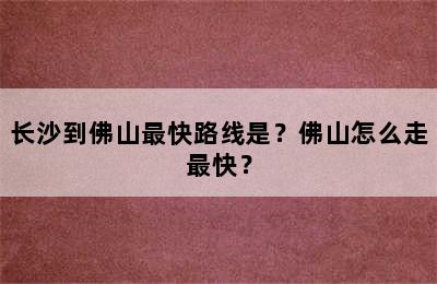 长沙到佛山最快路线是？佛山怎么走最快？