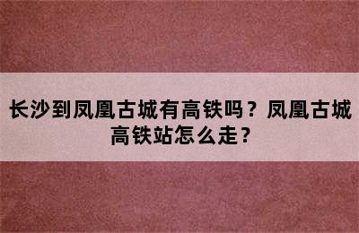 长沙到凤凰古城有高铁吗？凤凰古城高铁站怎么走？